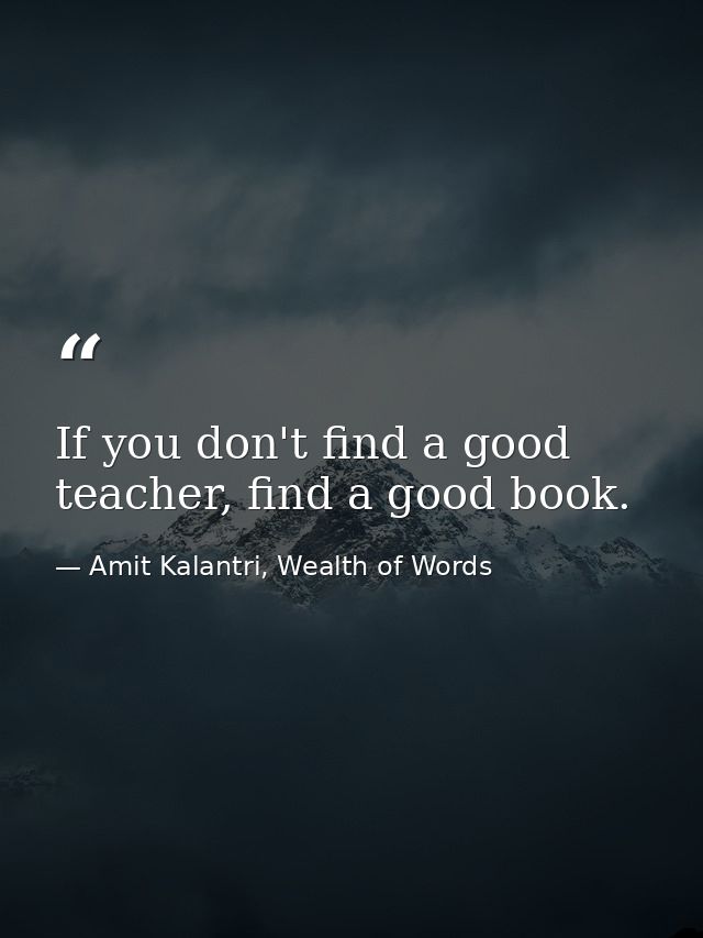 If you don't find a good teacher, find a good book. — Amit Kalantri, Wealth of Words