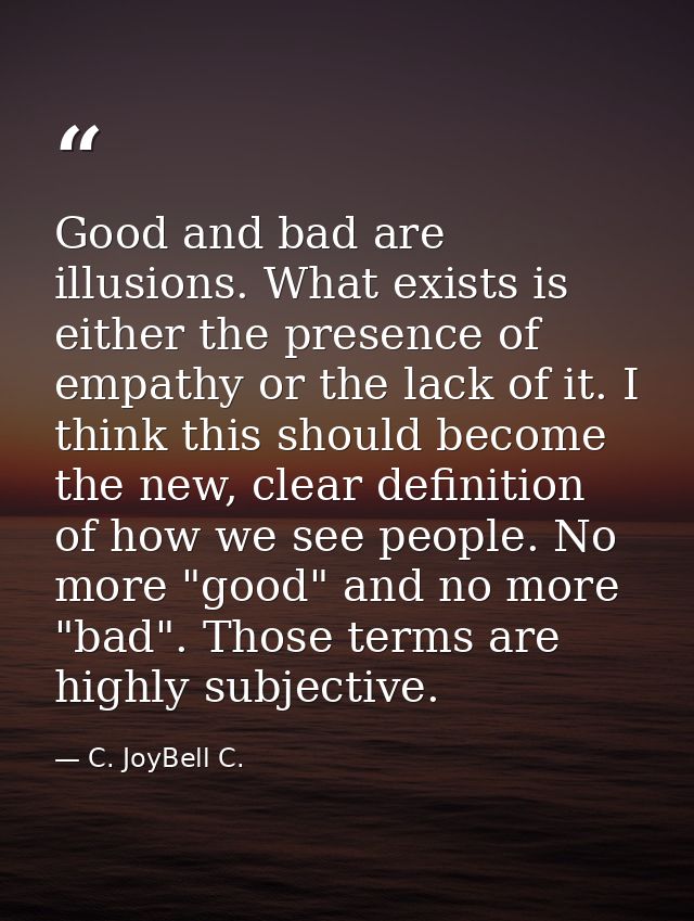 Good and bad are illusions. What exists is either the presence of empathy or the lack of it. I think this should become  — C. JoyBell C.