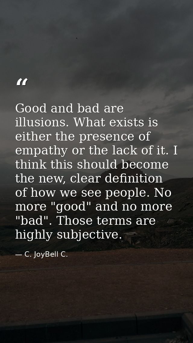 Good and bad are illusions. What exists is either the presence of empathy or the lack of it. I think this should become  — C. JoyBell C.