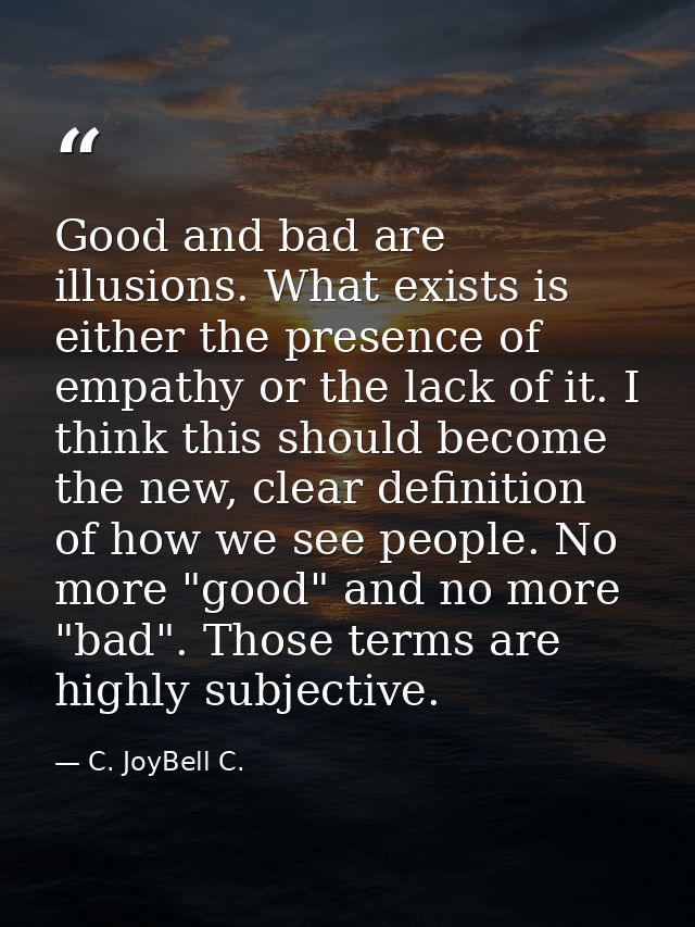 Good and bad are illusions. What exists is either the presence of empathy or the lack of it. I think this should become  — C. JoyBell C.