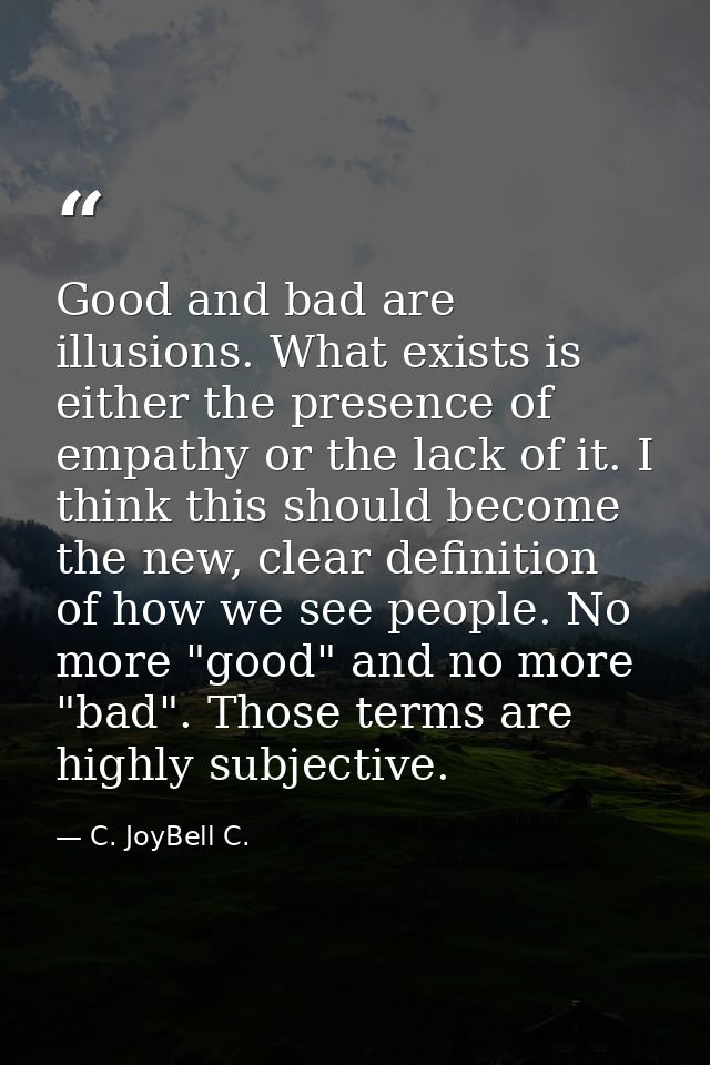 Good and bad are illusions. What exists is either the presence of empathy or the lack of it. I think this should become  — C. JoyBell C.