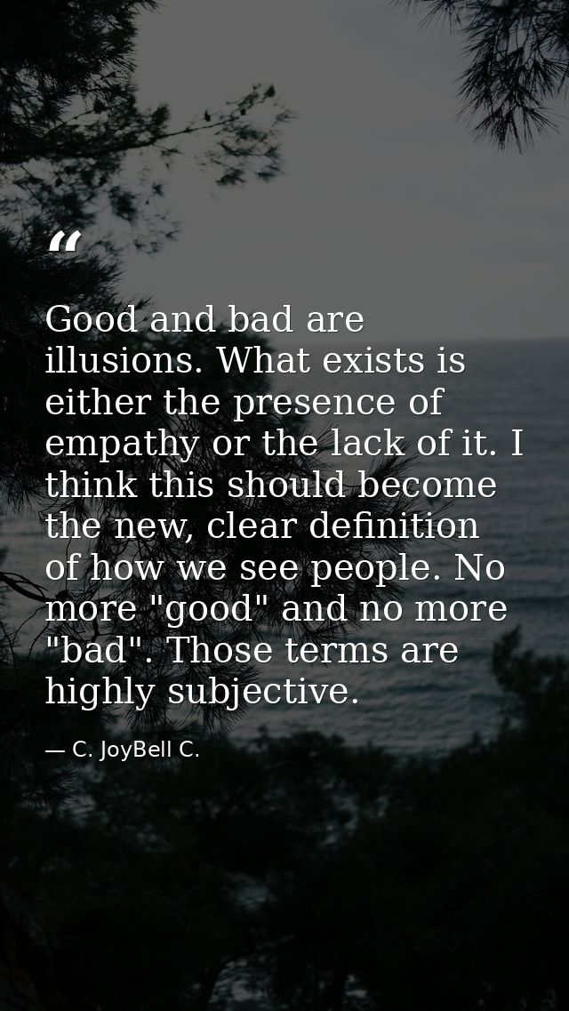 Good and bad are illusions. What exists is either the presence of empathy or the lack of it. I think this should become  — C. JoyBell C.