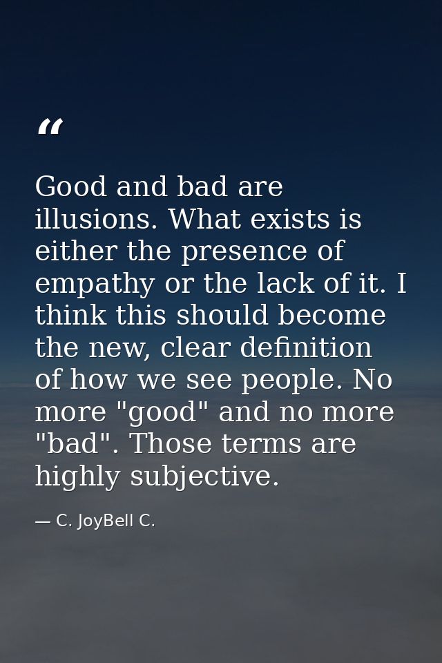 Good and bad are illusions. What exists is either the presence of empathy or the lack of it. I think this should become  — C. JoyBell C.