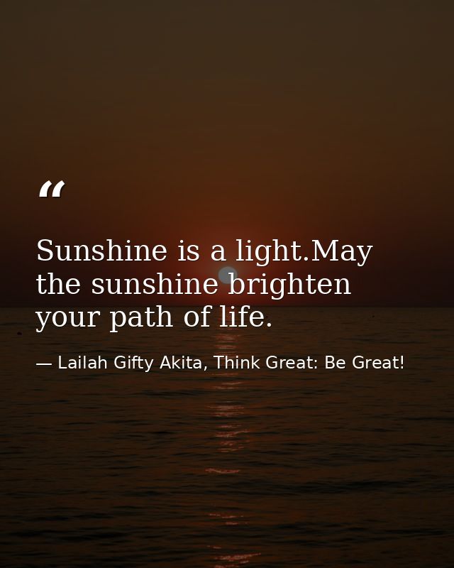Sunshine is a light.May the sunshine brighten your path of life. — Lailah Gifty Akita, Think Great: Be Great!