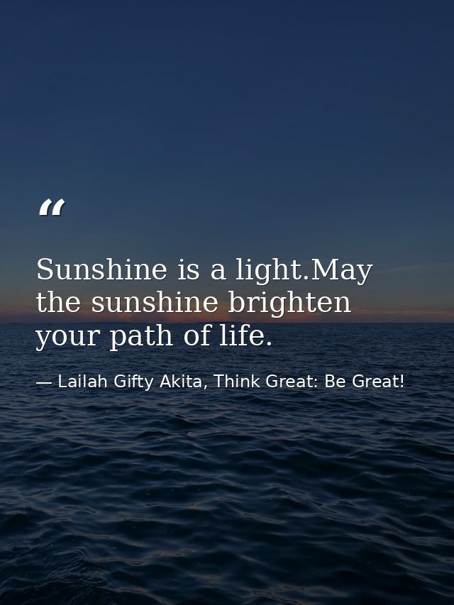 Sunshine is a light.May the sunshine brighten your path of life. — Lailah Gifty Akita, Think Great: Be Great!
