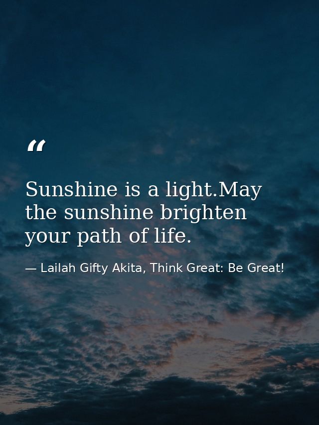 Sunshine is a light.May the sunshine brighten your path of life. — Lailah Gifty Akita, Think Great: Be Great!