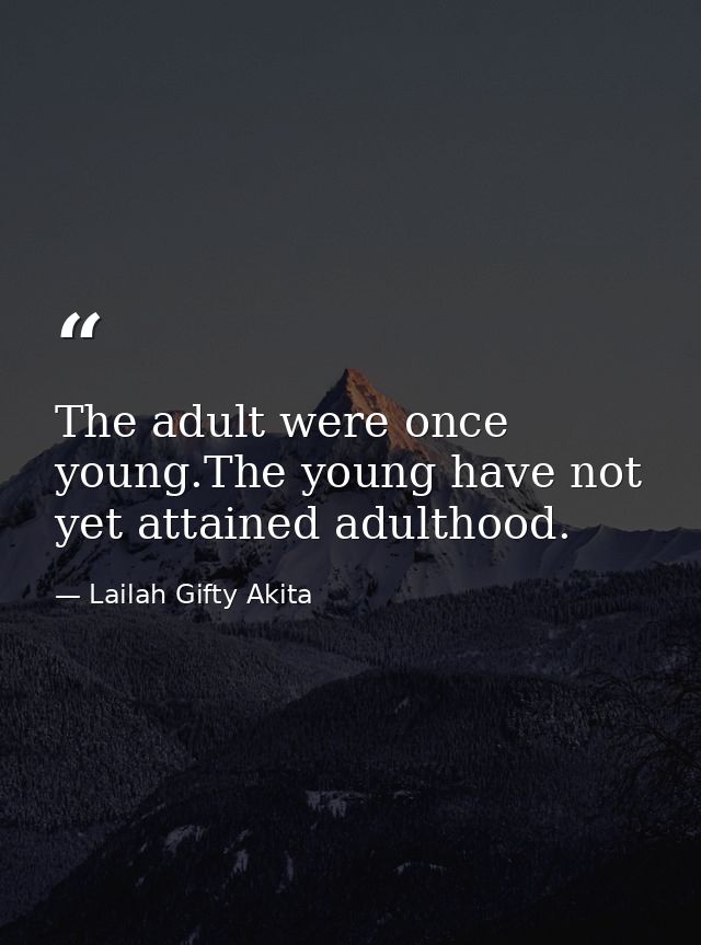 The adult were once young.The young have not yet attained adulthood. — Lailah Gifty Akita