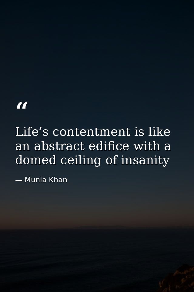 Life’s contentment is like an abstract edifice with a domed ceiling of insanity — Munia Khan