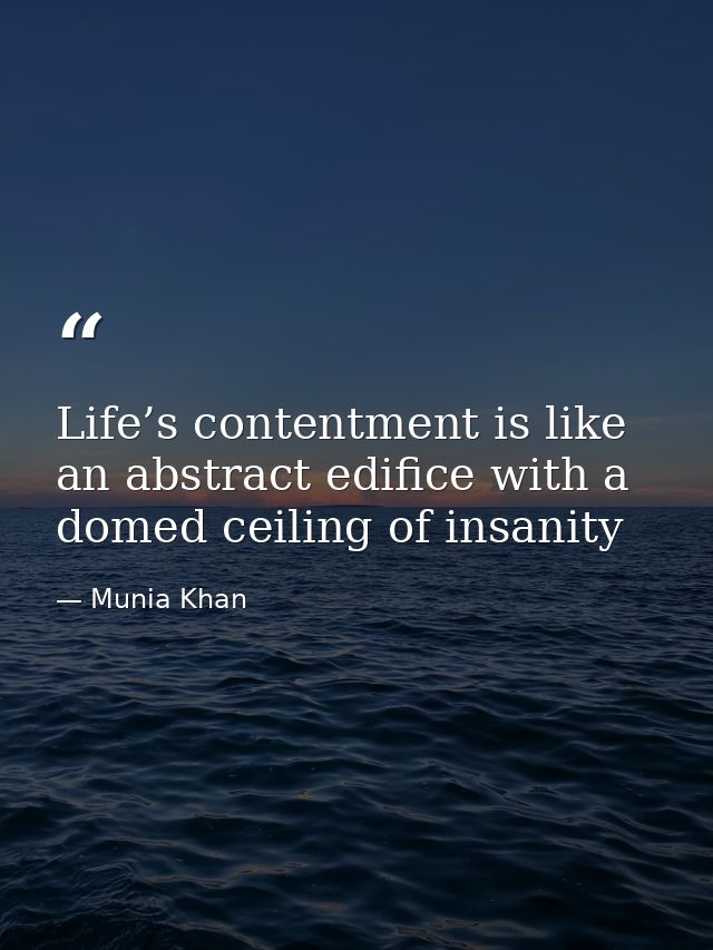 Life’s contentment is like an abstract edifice with a domed ceiling of insanity — Munia Khan