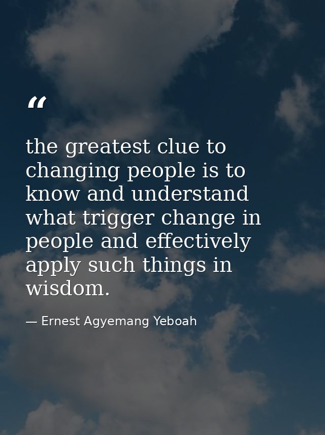 the greatest clue to changing people is to know and understand what trigger change in people and effectively apply such  — Ernest Agyemang Yeboah