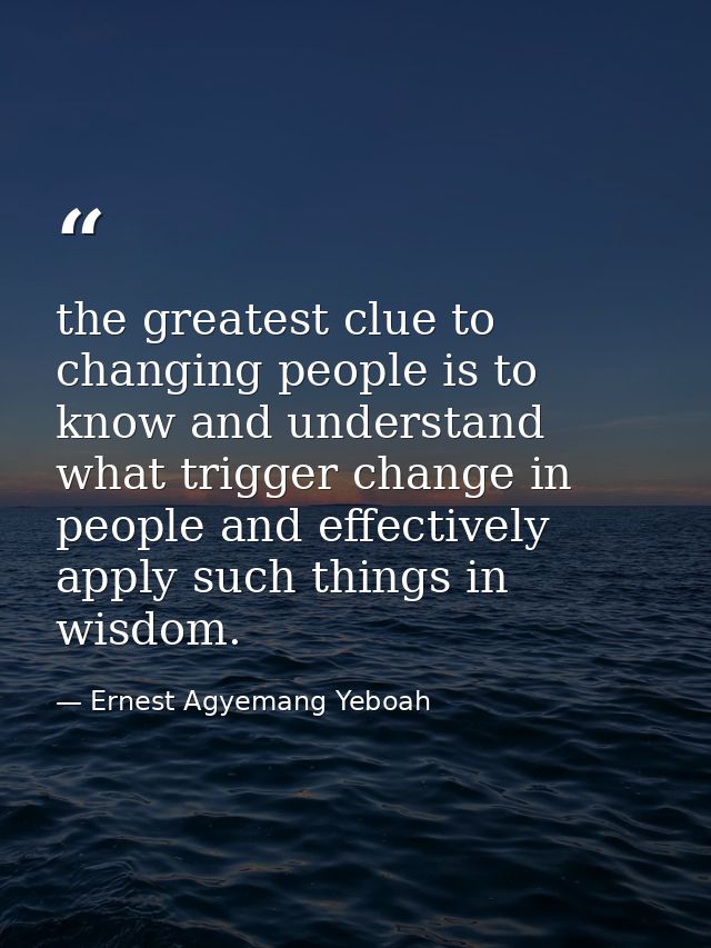 the greatest clue to changing people is to know and understand what trigger change in people and effectively apply such  — Ernest Agyemang Yeboah