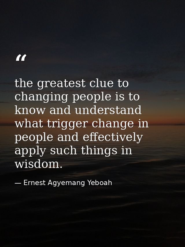 the greatest clue to changing people is to know and understand what trigger change in people and effectively apply such  — Ernest Agyemang Yeboah
