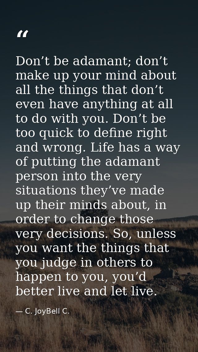 Don’t be adamant; don’t make up your mind about all the things that don’t even have anything at all to do with you. Don’ — C. JoyBell C.