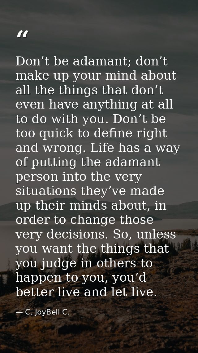 Don’t be adamant; don’t make up your mind about all the things that don’t even have anything at all to do with you. Don’ — C. JoyBell C.