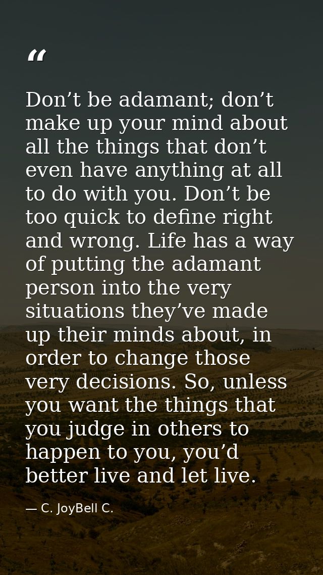 Don’t be adamant; don’t make up your mind about all the things that don’t even have anything at all to do with you. Don’ — C. JoyBell C.