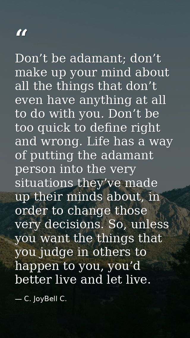 Don’t be adamant; don’t make up your mind about all the things that don’t even have anything at all to do with you. Don’ — C. JoyBell C.