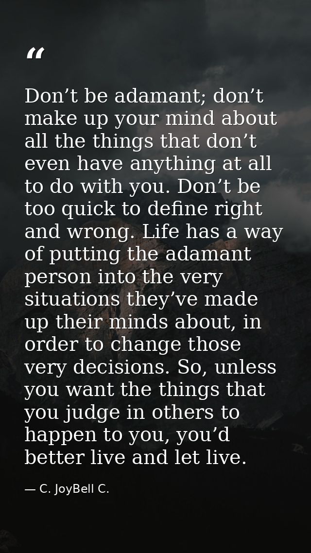 Don’t be adamant; don’t make up your mind about all the things that don’t even have anything at all to do with you. Don’ — C. JoyBell C.