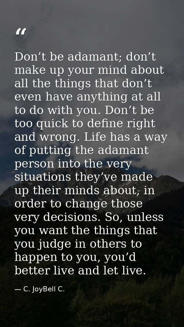 Don’t be adamant; don’t make up your mind about all the things that don’t even have anything at all to do with you. Don’ — C. JoyBell C.