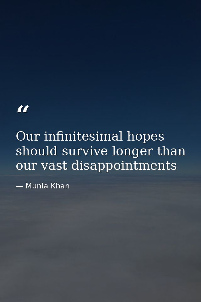 Our infinitesimal hopes should survive longer than our vast disappointments — Munia Khan