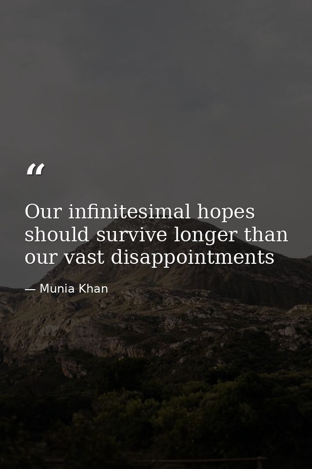 Our infinitesimal hopes should survive longer than our vast disappointments — Munia Khan