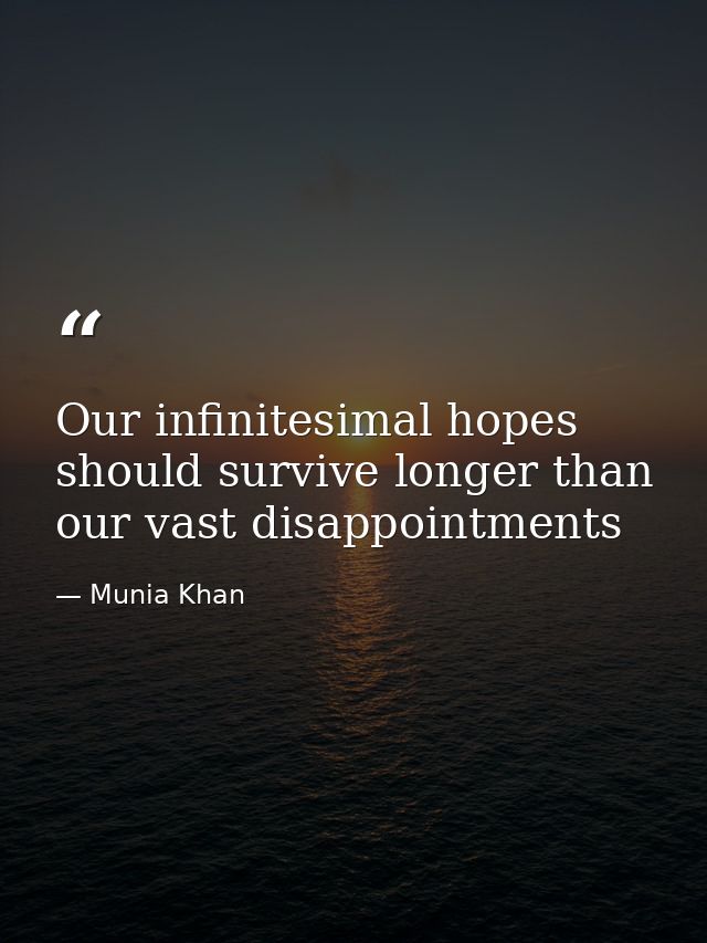 Our infinitesimal hopes should survive longer than our vast disappointments — Munia Khan