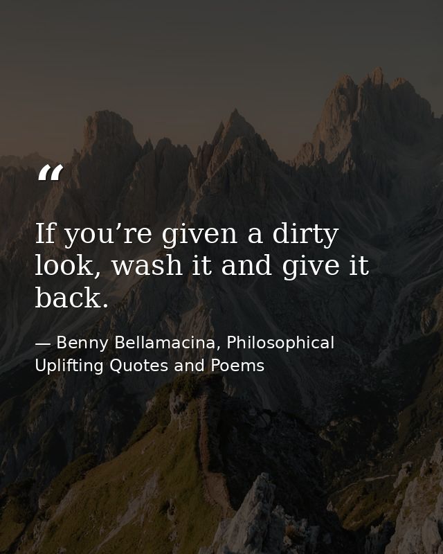 If you’re given a dirty look, wash it and give it back. — Benny Bellamacina, Philosophical Uplifting Quotes and Poems