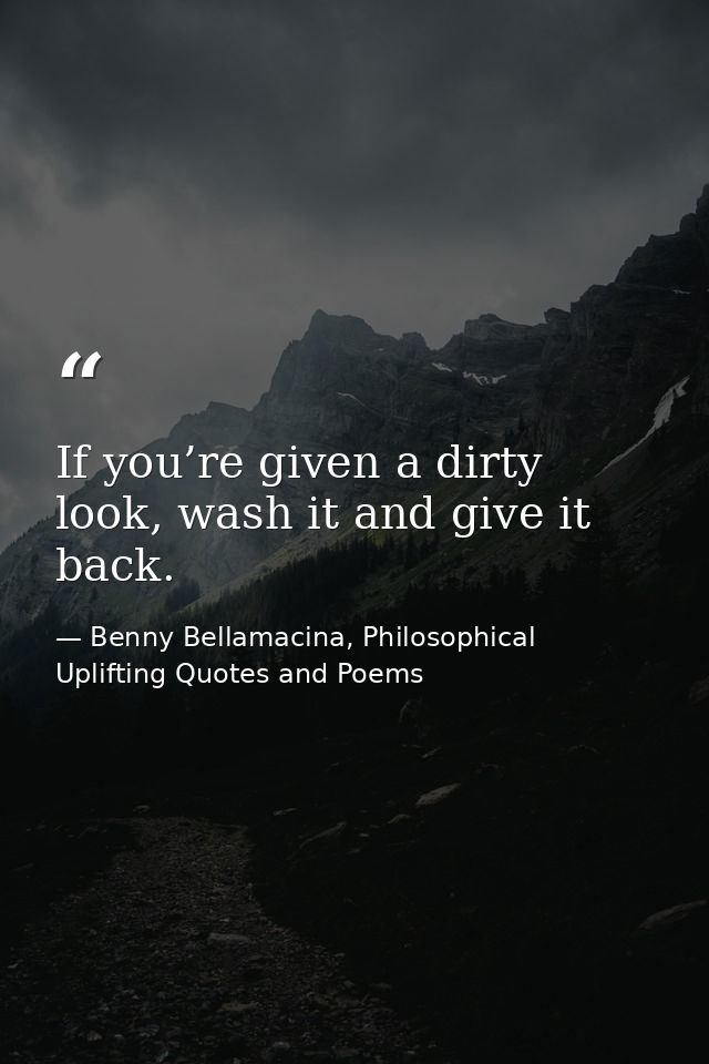 If you’re given a dirty look, wash it and give it back. — Benny Bellamacina, Philosophical Uplifting Quotes and Poems