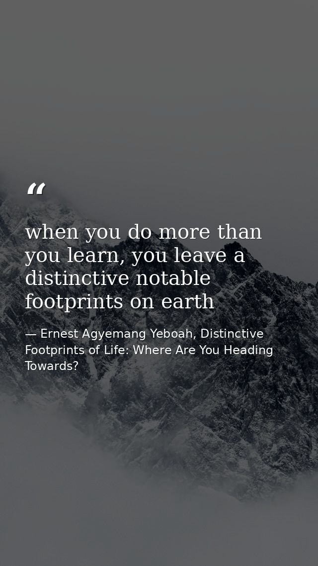when you do more than you learn, you leave a distinctive notable footprints on earth — Ernest Agyemang Yeboah, Distinctive Footprints of Life: Where Are You Heading Towards?