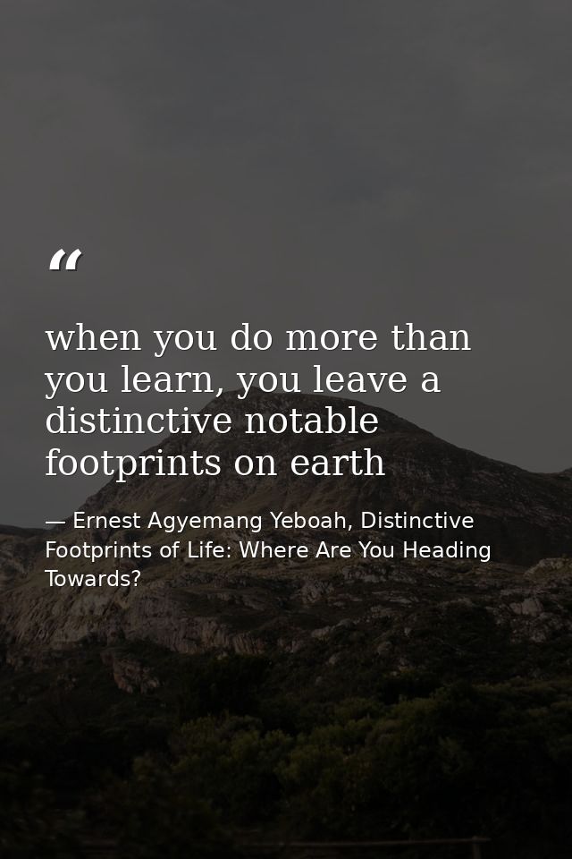 when you do more than you learn, you leave a distinctive notable footprints on earth — Ernest Agyemang Yeboah, Distinctive Footprints of Life: Where Are You Heading Towards?