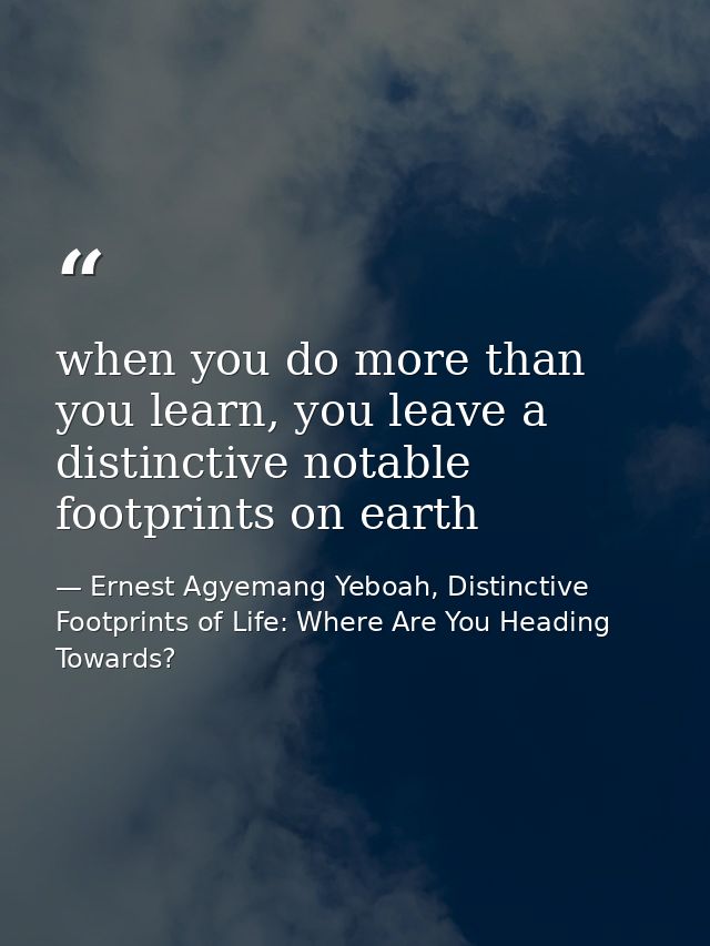 when you do more than you learn, you leave a distinctive notable footprints on earth — Ernest Agyemang Yeboah, Distinctive Footprints of Life: Where Are You Heading Towards?