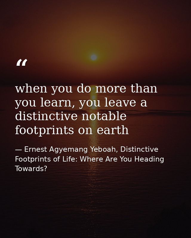when you do more than you learn, you leave a distinctive notable footprints on earth — Ernest Agyemang Yeboah, Distinctive Footprints of Life: Where Are You Heading Towards?