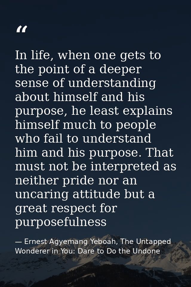 In life, when one gets to the point of a deeper sense of understanding about himself and his purpose, he least explains  — Ernest Agyemang Yeboah, The Untapped Wonderer in You: Dare to Do the Undone