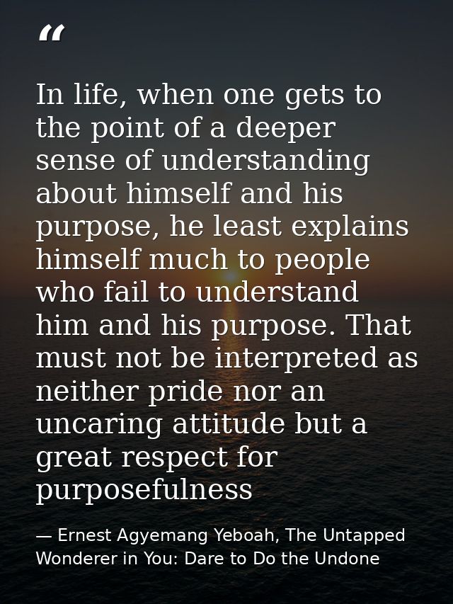 In life, when one gets to the point of a deeper sense of understanding about himself and his purpose, he least explains  — Ernest Agyemang Yeboah, The Untapped Wonderer in You: Dare to Do the Undone