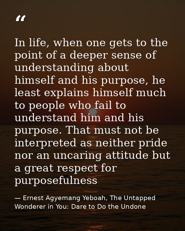 In life, when one gets to the point of a deeper sense of understanding about himself and his purpose, he least explains  — Ernest Agyemang Yeboah, The Untapped Wonderer in You: Dare to Do the Undone