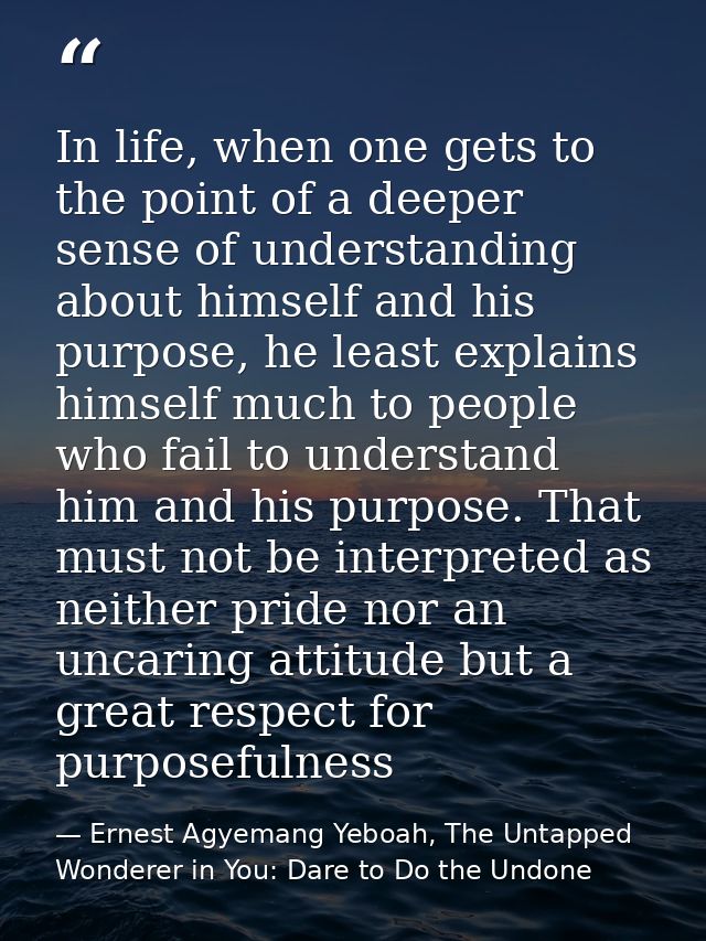In life, when one gets to the point of a deeper sense of understanding about himself and his purpose, he least explains  — Ernest Agyemang Yeboah, The Untapped Wonderer in You: Dare to Do the Undone