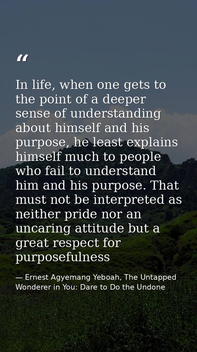 In life, when one gets to the point of a deeper sense of understanding about himself and his purpose, he least explains  — Ernest Agyemang Yeboah, The Untapped Wonderer in You: Dare to Do the Undone