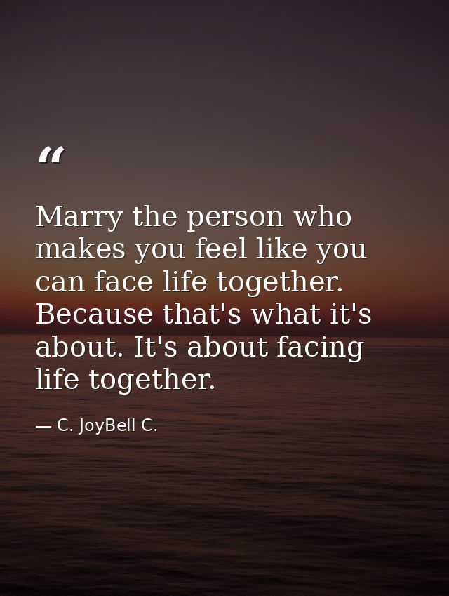 Marry the person who makes you feel like you can face life together. Because that's what it's about. It's about facing l — C. JoyBell C.