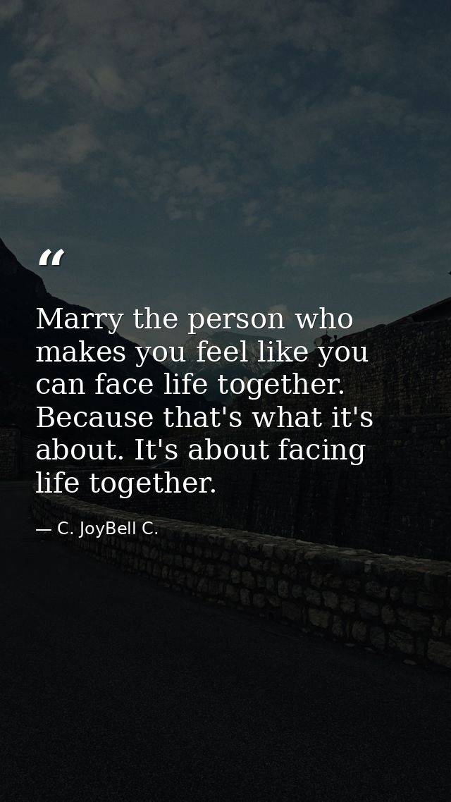 Marry the person who makes you feel like you can face life together. Because that's what it's about. It's about facing l — C. JoyBell C.