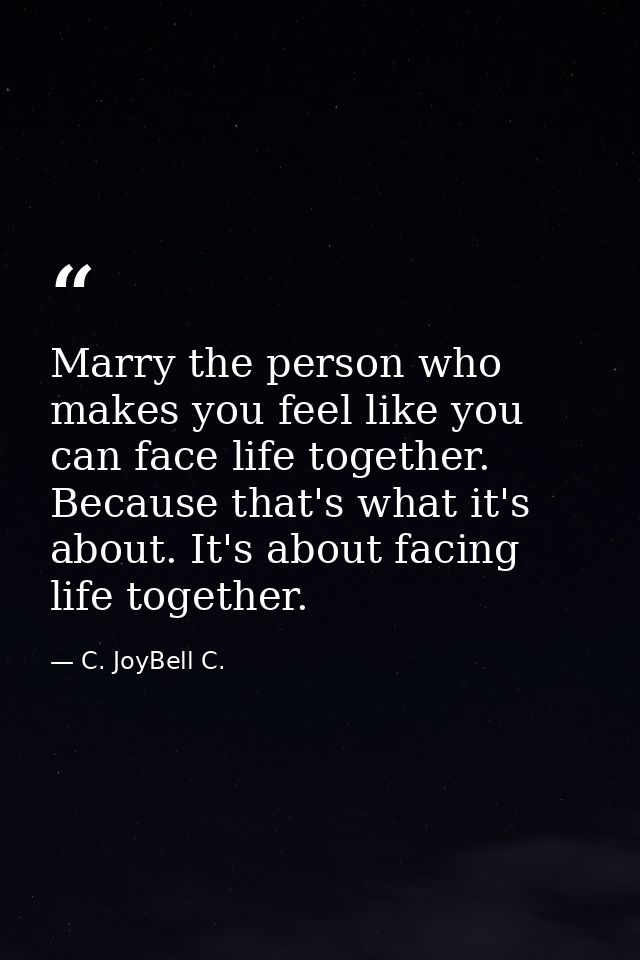 Marry the person who makes you feel like you can face life together. Because that's what it's about. It's about facing l — C. JoyBell C.