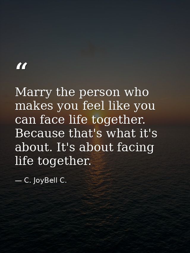 Marry the person who makes you feel like you can face life together. Because that's what it's about. It's about facing l — C. JoyBell C.