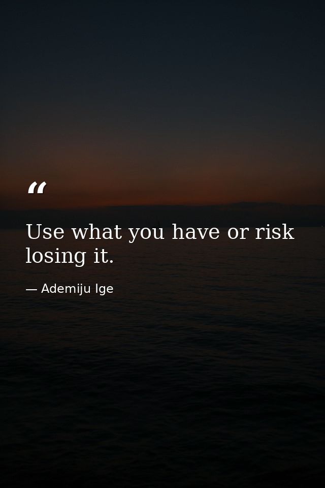 Use what you have or risk losing it. — Ademiju Ige