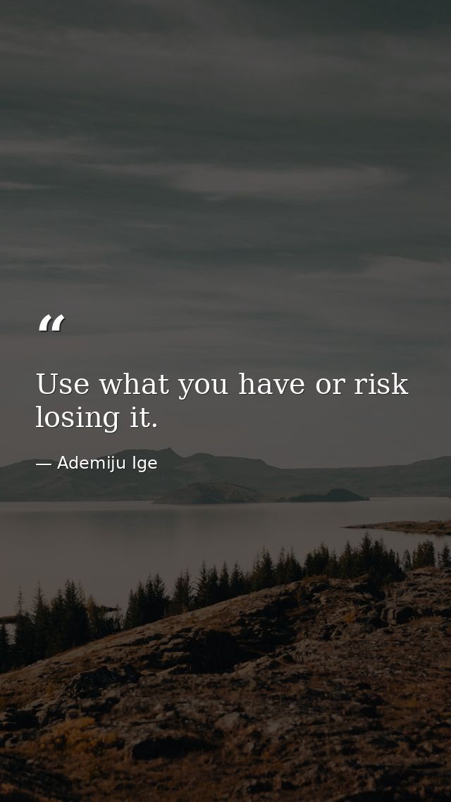 Use what you have or risk losing it. — Ademiju Ige