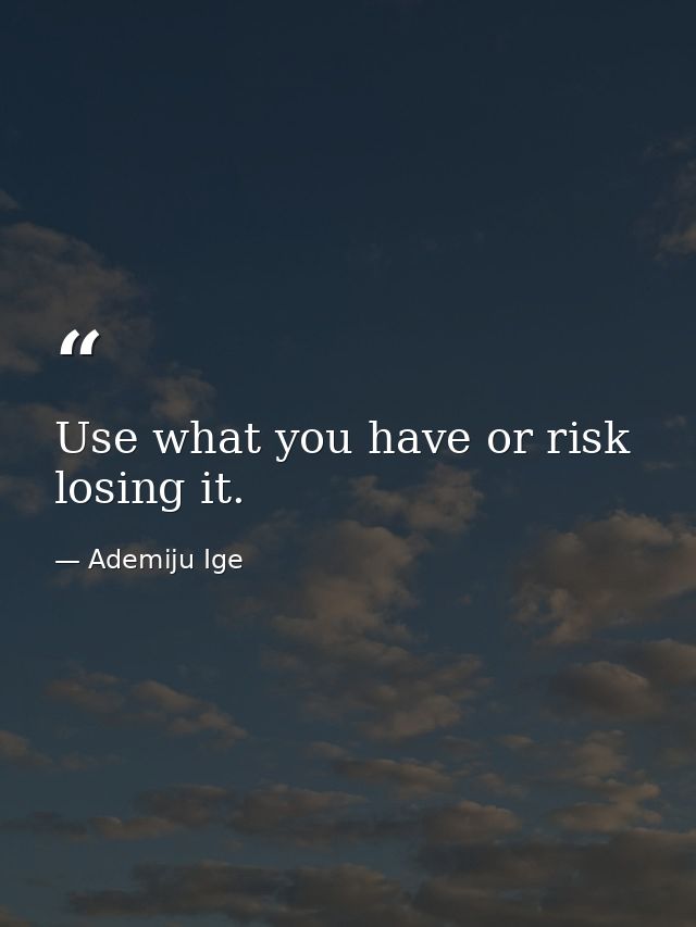 Use what you have or risk losing it. — Ademiju Ige