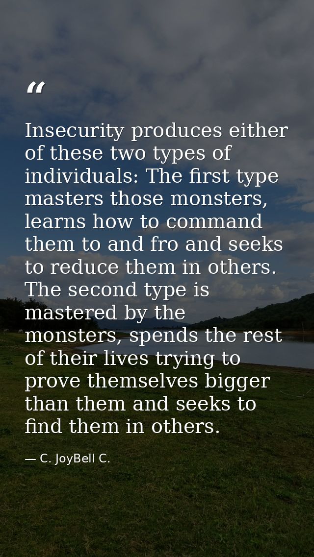 Insecurity produces either of these two types of individuals: The first type masters those monsters, learns how to comma — C. JoyBell C.