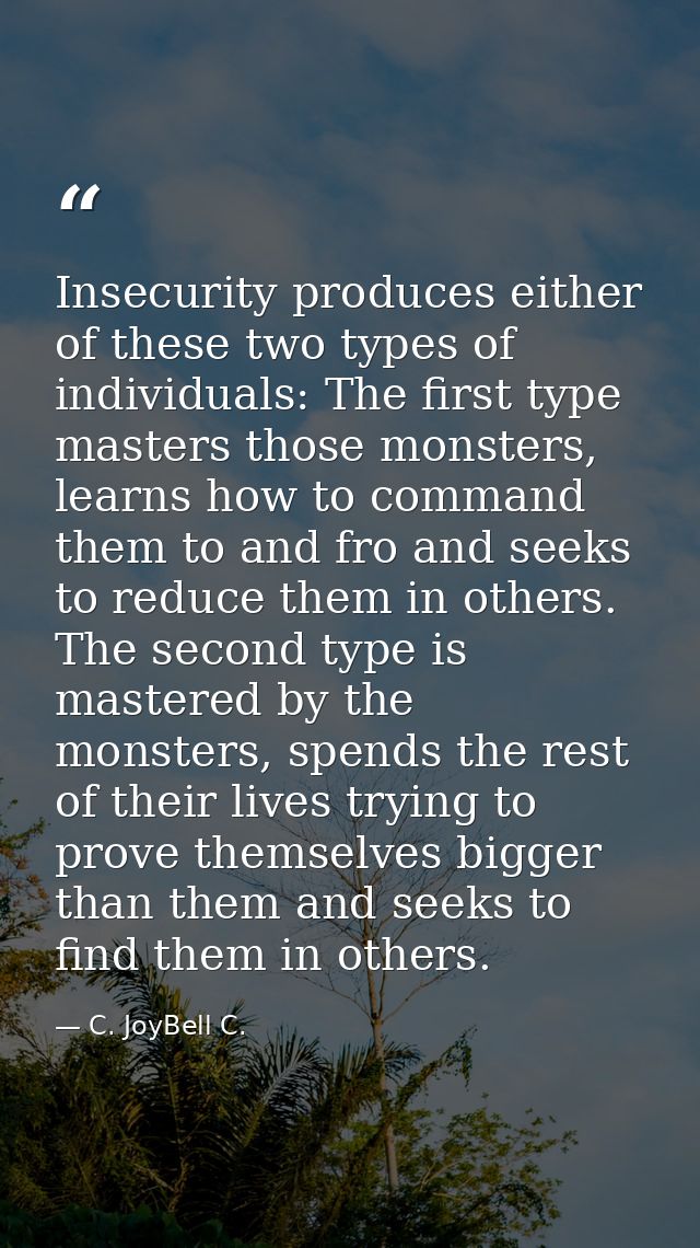 Insecurity produces either of these two types of individuals: The first type masters those monsters, learns how to comma — C. JoyBell C.