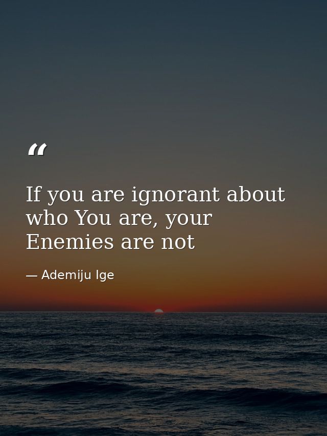 If you are ignorant about who You are, your Enemies are not — Ademiju Ige