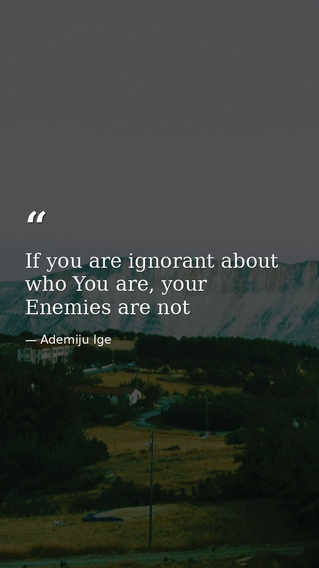If you are ignorant about who You are, your Enemies are not — Ademiju Ige