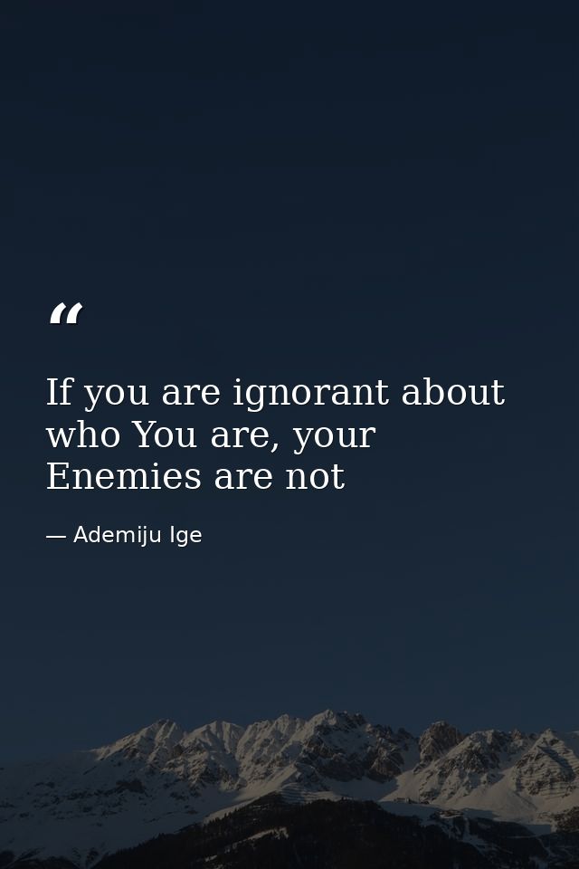 If you are ignorant about who You are, your Enemies are not — Ademiju Ige