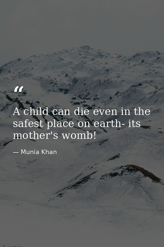 A child can die even in the safest place on earth- its mother's womb! — Munia Khan