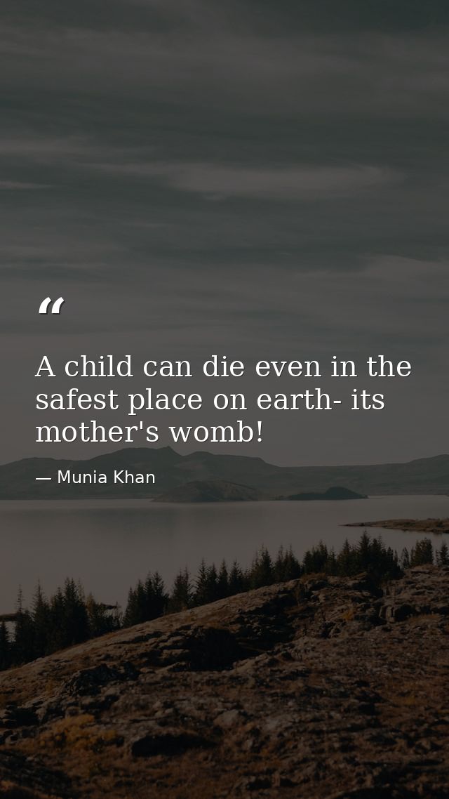 A child can die even in the safest place on earth- its mother's womb! — Munia Khan